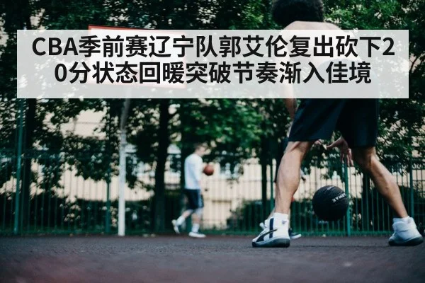 CBA季前赛辽宁队郭艾伦复出砍下20分状态回暖突破节奏渐入佳境