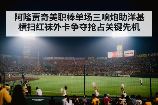 阿隆贾奇美职棒单场三响炮助洋基横扫红袜外卡争夺抢占关键先机