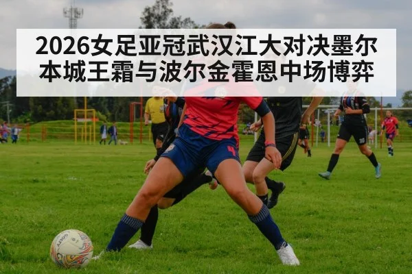 2026女足亚冠武汉江大对决墨尔本城王霜与波尔金霍恩中场博弈