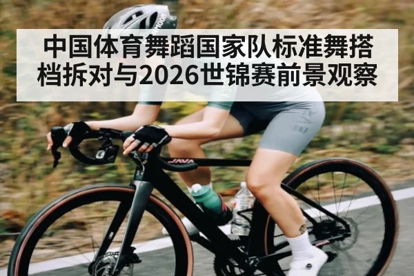 中国体育舞蹈国家队标准舞搭档拆对与2026世锦赛前景观察