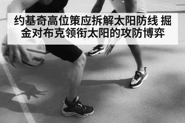 约基奇高位策应拆解太阳防线 掘金对布克领衔太阳的攻防博弈