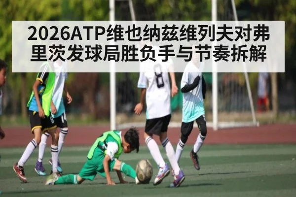 2026ATP维也纳兹维列夫对弗里茨发球局胜负手与节奏拆解
